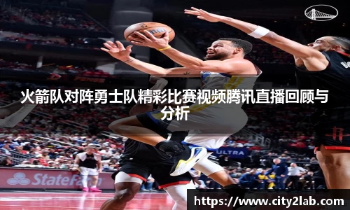 火箭队对阵勇士队精彩比赛视频腾讯直播回顾与分析