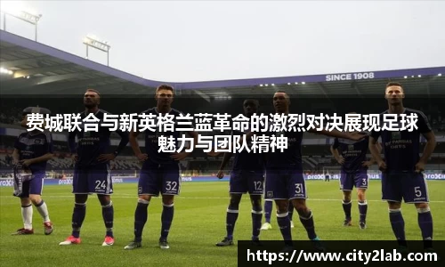 费城联合与新英格兰蓝革命的激烈对决展现足球魅力与团队精神