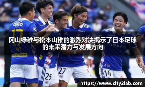 冈山绿稚与松本山稚的激烈对决揭示了日本足球的未来潜力与发展方向