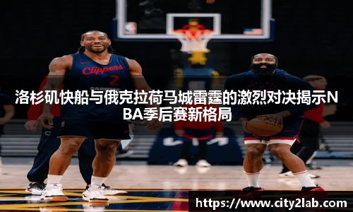 洛杉矶快船与俄克拉荷马城雷霆的激烈对决揭示NBA季后赛新格局