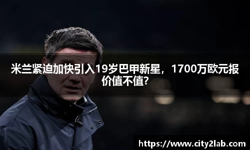 米兰紧迫加快引入19岁巴甲新星，1700万欧元报价值不值？