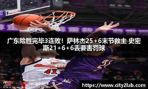 广东险胜完毕3连败！萨林杰25+6末节救主 史密斯21+6+6丢要害罚球