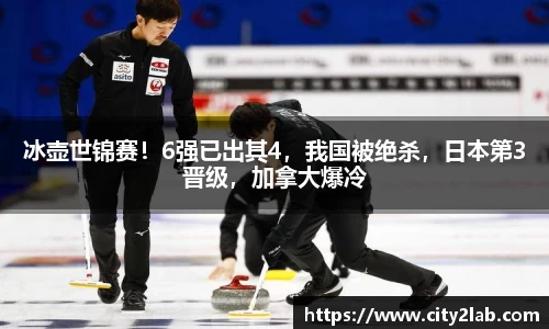 冰壶世锦赛！6强已出其4，我国被绝杀，日本第3晋级，加拿大爆冷