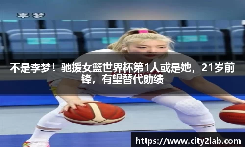 不是李梦！驰援女篮世界杯第1人或是她，21岁前锋，有望替代勋绩