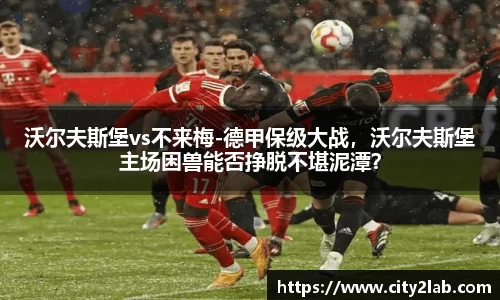 沃尔夫斯堡vs不来梅-德甲保级大战，沃尔夫斯堡主场困兽能否挣脱不堪泥潭？