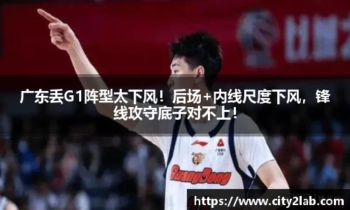 广东丢G1阵型太下风！后场+内线尺度下风，锋线攻守底子对不上！